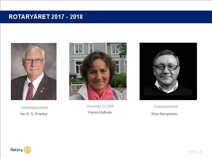 ROTARYÅRET 2017 - 2018 Verdenspresident Guvernør D-2260 Ian H. S. Riseley Yvona Holbein Klubbpresident