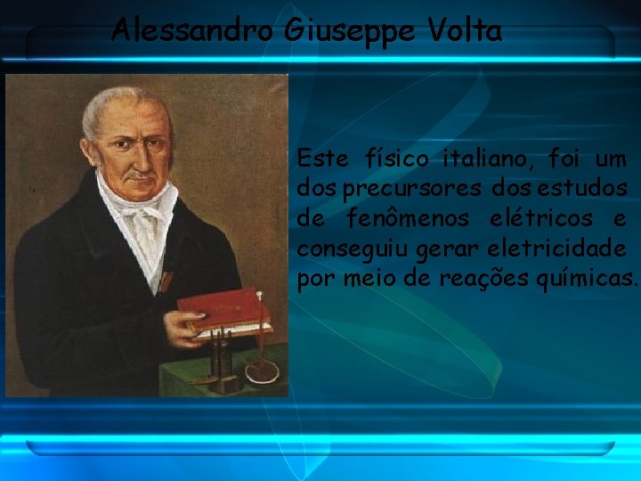 Alessandro Giuseppe Volta Este físico italiano, foi um dos precursores dos estudos de fenômenos