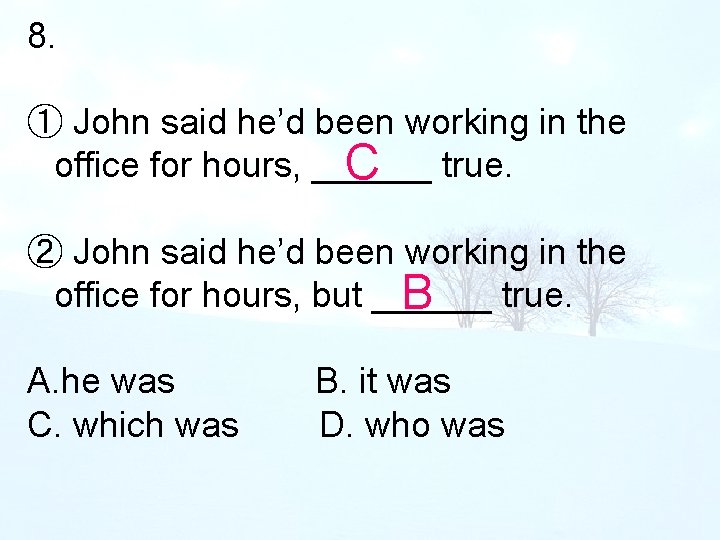 8. ① John said he’d been working in the office for hours, ______ C