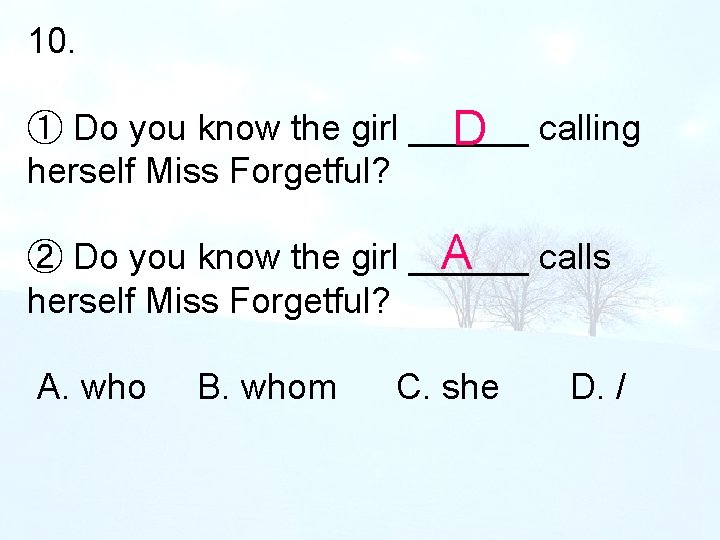 10. ① Do you know the girl ______ D calling herself Miss Forgetful? A