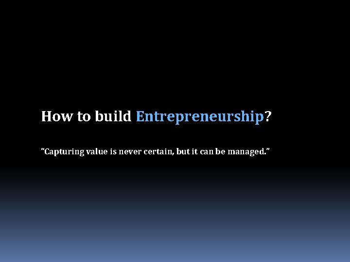 How to build Entrepreneurship? “Capturing value is never certain, but it can be managed.