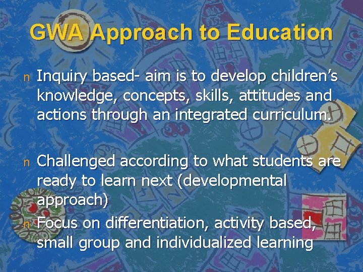 GWA Approach to Education n Inquiry based- aim is to develop children’s knowledge, concepts,