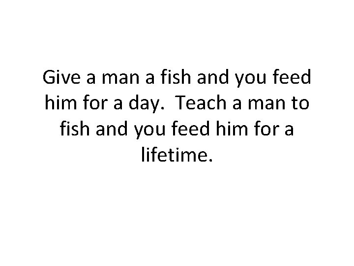 Give a man a fish and you feed him for a day. Teach a