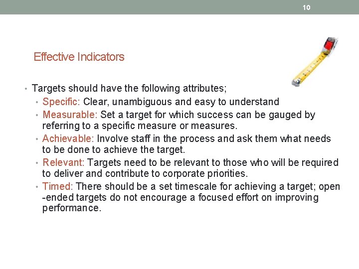 10 Effective Indicators • Targets should have the following attributes; • Specific: Clear, unambiguous