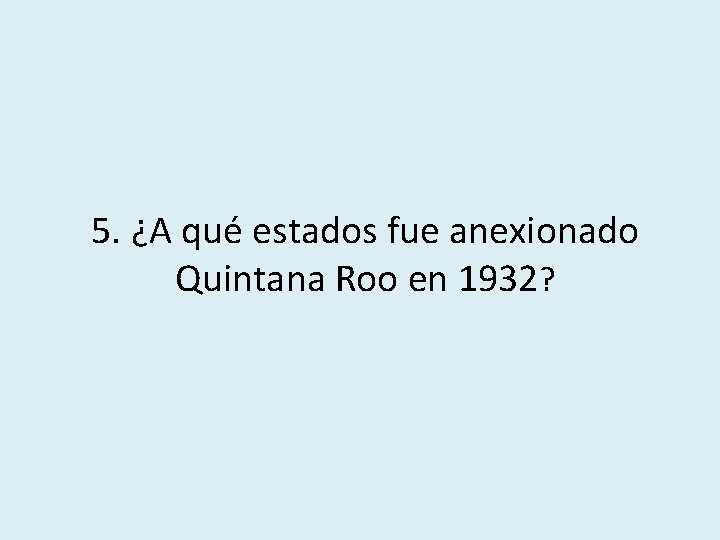 5. ¿A qué estados fue anexionado Quintana Roo en 1932? 