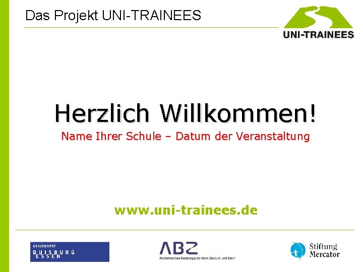 Das Projekt UNI-TRAINEES Herzlich Willkommen! Name Ihrer Schule – Datum der Veranstaltung www. uni-trainees.