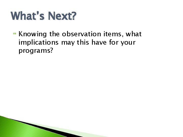 What’s Next? Knowing the observation items, what implications may this have for your programs?