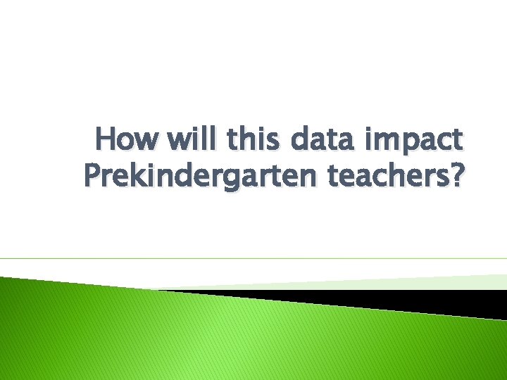 How will this data impact Prekindergarten teachers? 