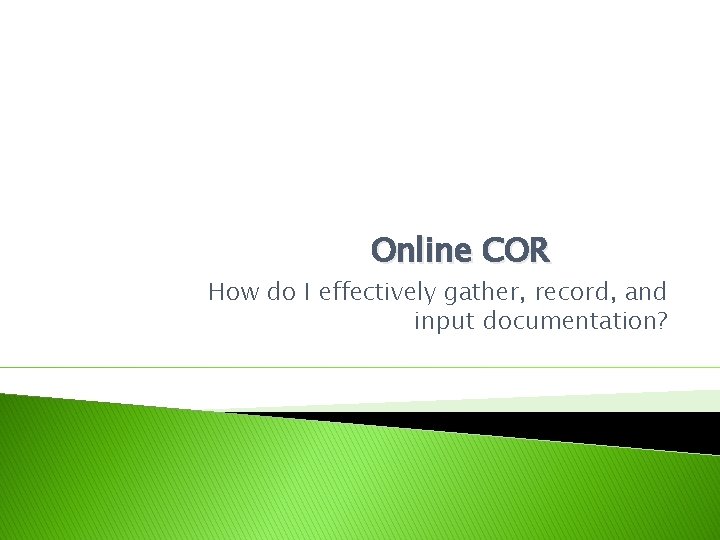 Online COR How do I effectively gather, record, and input documentation? 