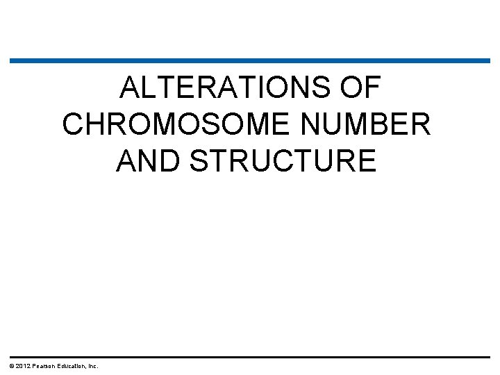 ALTERATIONS OF CHROMOSOME NUMBER AND STRUCTURE © 2012 Pearson Education, Inc. 