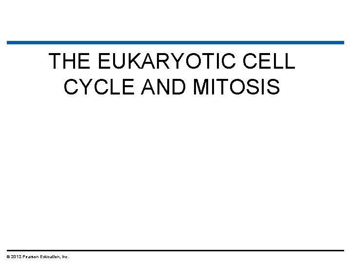THE EUKARYOTIC CELL CYCLE AND MITOSIS © 2012 Pearson Education, Inc. 