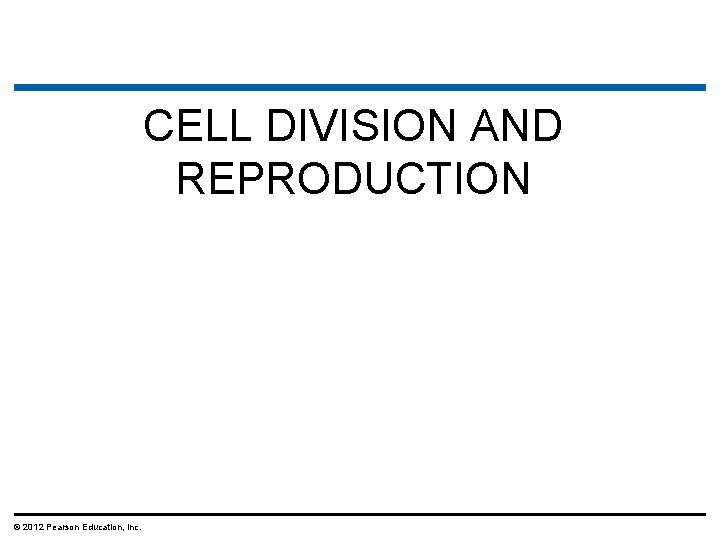 CELL DIVISION AND REPRODUCTION © 2012 Pearson Education, Inc. 