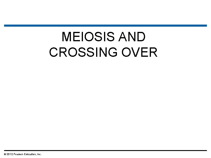 MEIOSIS AND CROSSING OVER © 2012 Pearson Education, Inc. 
