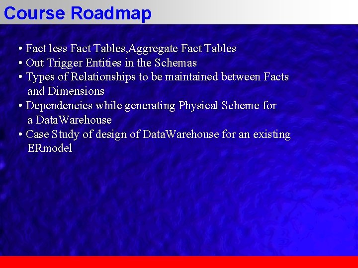 Course Roadmap • Fact less Fact Tables, Aggregate Fact Tables • Out Trigger Entities