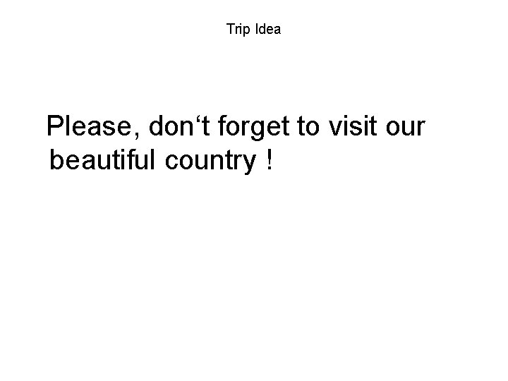 Trip Idea Please, don‘t forget to visit our beautiful country !  Trip Idea Please, don‘t forget to visit our beautiful country !