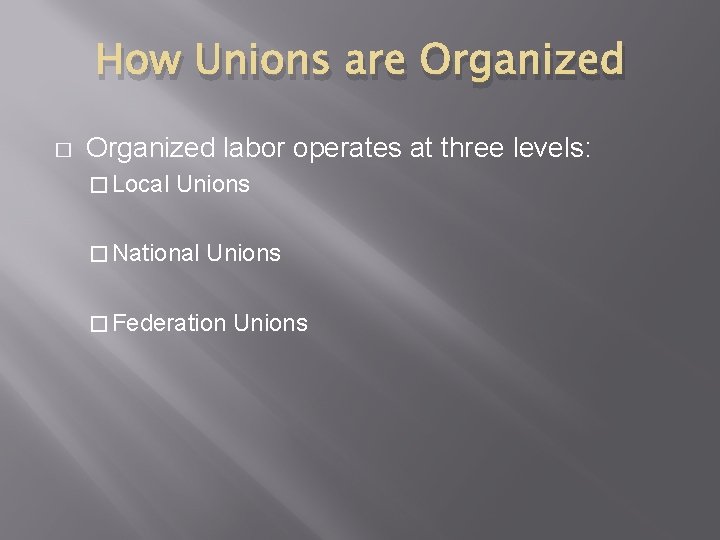 How Unions are Organized � Organized labor operates at three levels: � Local Unions