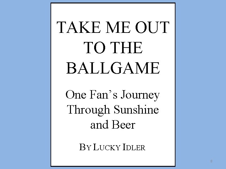 TAKE ME OUT TO THE BALLGAME One Fan’s Journey Through Sunshine and Beer BY