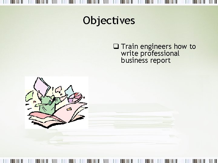 Objectives q Train engineers how to write professional business report 