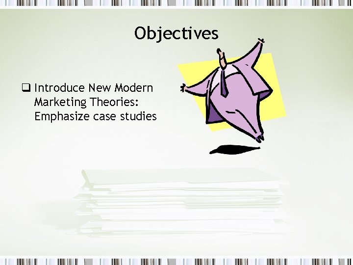 Objectives q Introduce New Modern Marketing Theories: Emphasize case studies 