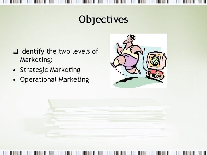 Objectives q Identify the two levels of Marketing: • Strategic Marketing • Operational Marketing