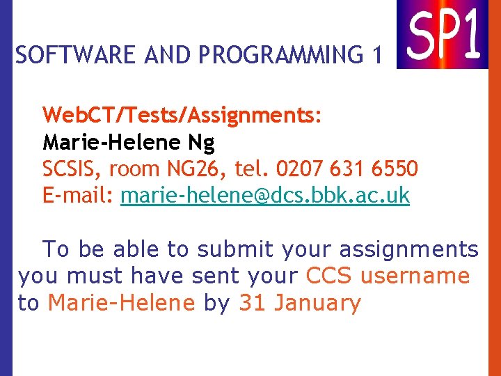 SOFTWARE AND PROGRAMMING 1 Web. CT/Tests/Assignments: Marie-Helene Ng SCSIS, room NG 26, tel. 0207 SOFTWARE AND PROGRAMMING 1 Web. CT/Tests/Assignments: Marie-Helene Ng SCSIS, room NG 26, tel. 0207