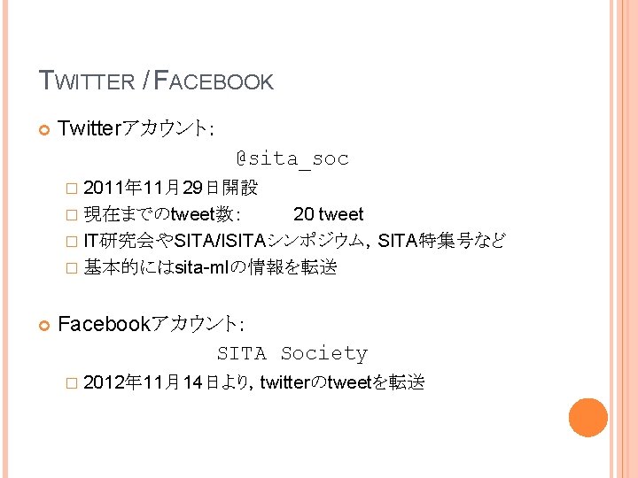 TWITTER / FACEBOOK Twitterアカウント： @sita_soc � 2011年 11月29日開設 20 tweet � IT研究会やSITA/ISITAシンポジウム，SITA特集号など � 基本的にはsita-mlの情報を転送