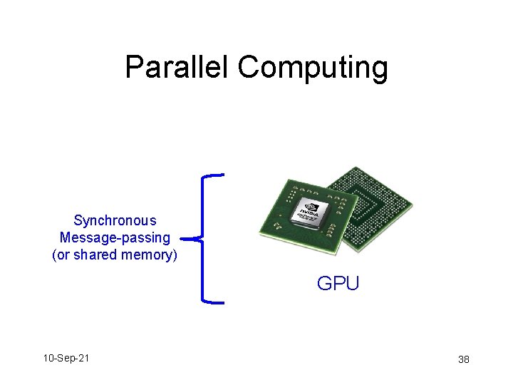 Parallel Computing Synchronous Message-passing (or shared memory) GPU 10 -Sep-21 38 