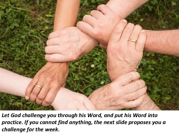 Let God challenge you through his Word, and put his Word into practice. If