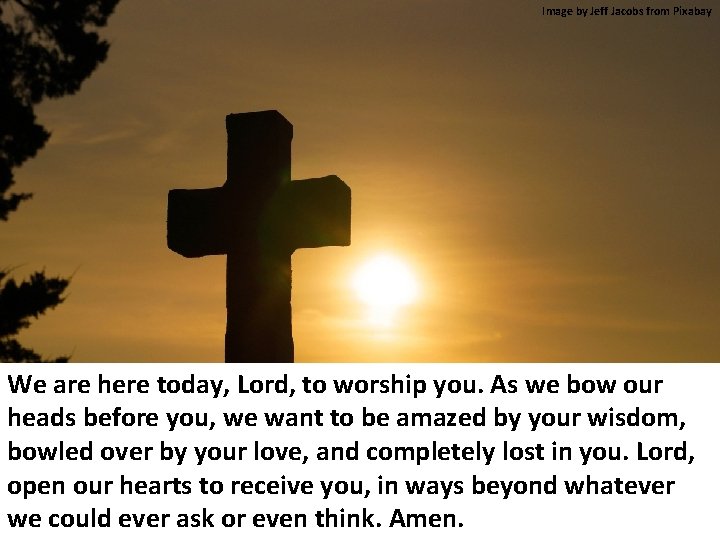Image by Jeff Jacobs from Pixabay We are here today, Lord, to worship you.