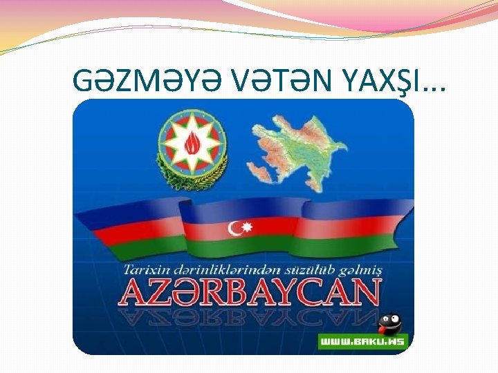 GƏZMƏYƏ VƏTƏN YAXŞI. . . 