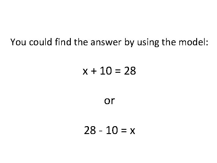 You could find the answer by using the model: x + 10 = 28