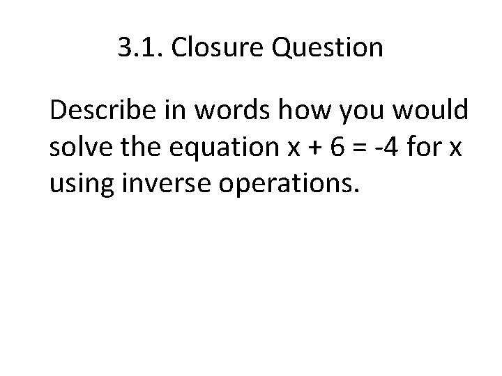 3. 1. Closure Question Describe in words how you would solve the equation x