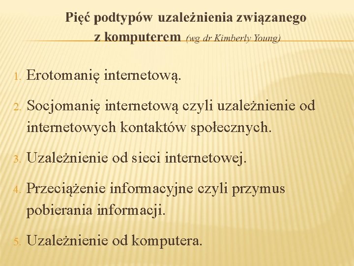 1. Erotomanię internetową. 2. Socjomanię internetową czyli uzależnienie od internetowych kontaktów społecznych. 3. Uzależnienie