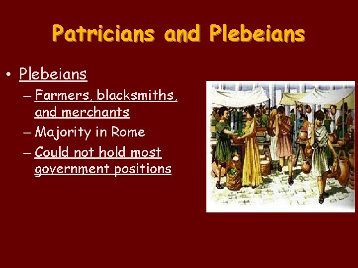 Patricians and Plebeians • Plebeians – Farmers, blacksmiths, and merchants – Majority in Rome Patricians and Plebeians • Plebeians – Farmers, blacksmiths, and merchants – Majority in Rome