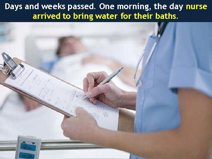 Days and weeks passed. One morning, the day nurse arrived to bring water for