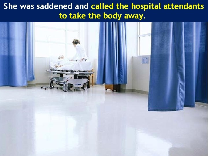 She was saddened and called the hospital attendants to take the body away. 