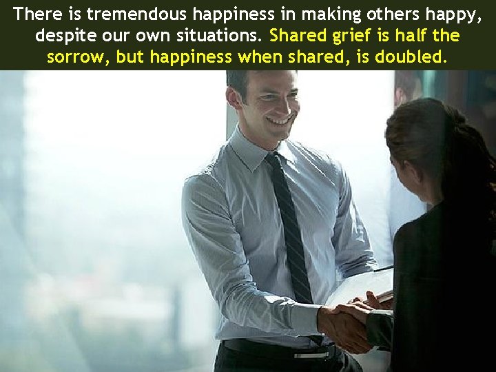 There is tremendous happiness in making others happy, despite our own situations. Shared grief