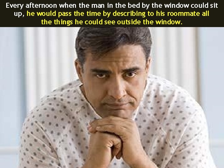 Every afternoon when the man in the bed by the window could sit up,