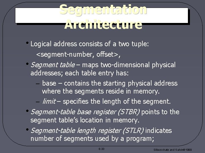 Segmentation Architecture • Logical address consists of a two tuple: <segment-number, offset>, • Segment