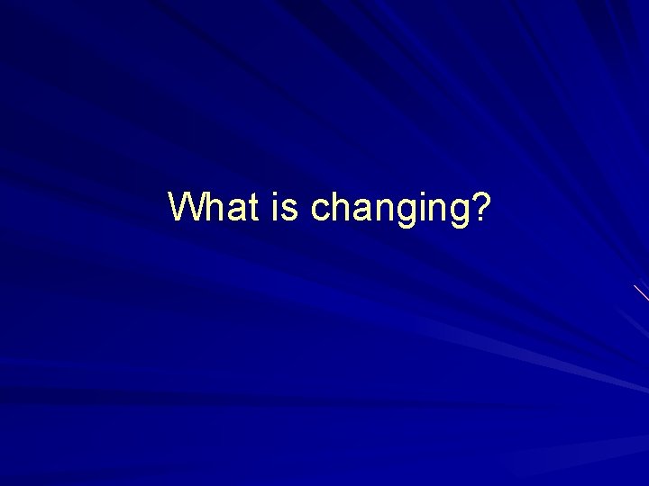 What is changing? 