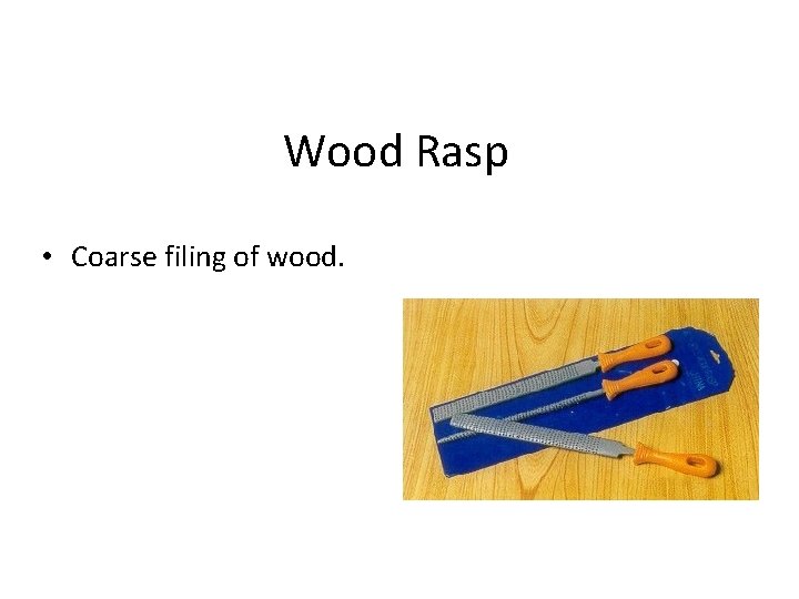 Wood Rasp • Coarse filing of wood. 