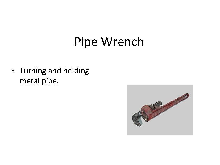 Pipe Wrench • Turning and holding metal pipe. 