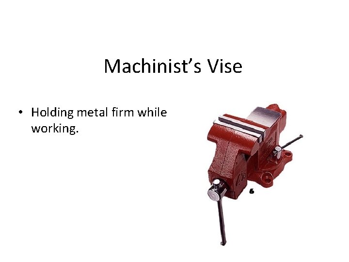 Machinist’s Vise • Holding metal firm while working. 