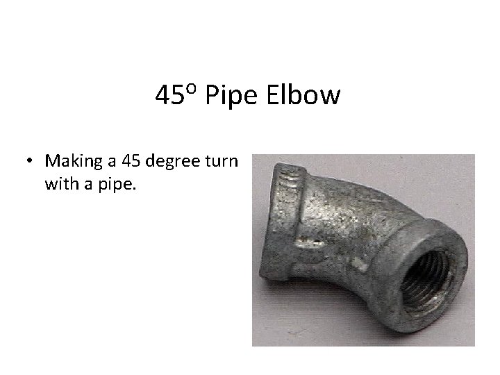 o 45 Pipe Elbow • Making a 45 degree turn with a pipe. 