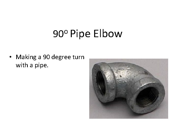 90 o Pipe Elbow • Making a 90 degree turn with a pipe. 