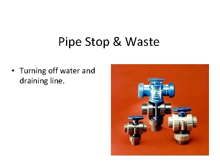 Pipe Stop & Waste • Turning off water and draining line. 