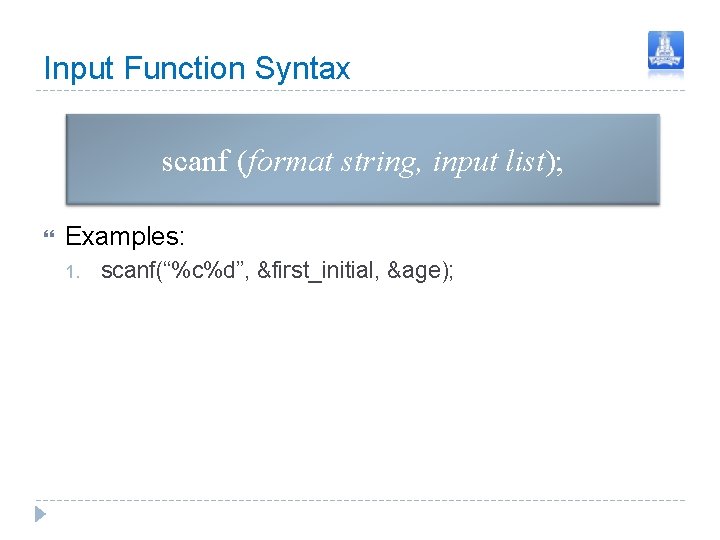 Input Function Syntax scanf (format string, input list); Examples: 1. scanf(“%c%d”, &first_initial, &age); Input Function Syntax scanf (format string, input list); Examples: 1. scanf(“%c%d”, &first_initial, &age);