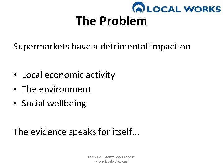 The Problem Supermarkets have a detrimental impact on • Local economic activity • The