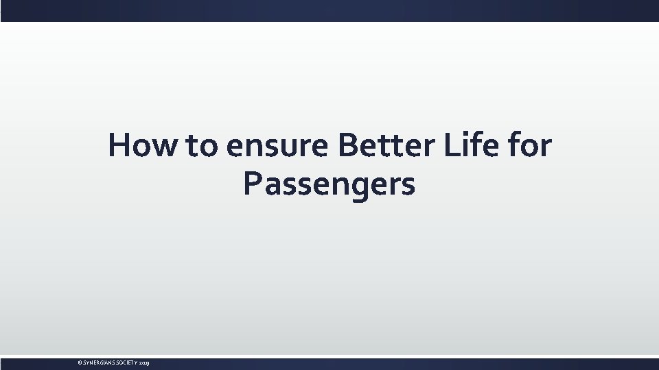 How to ensure Better Life for Passengers © SYNERGIANS SOCIETY 2013 