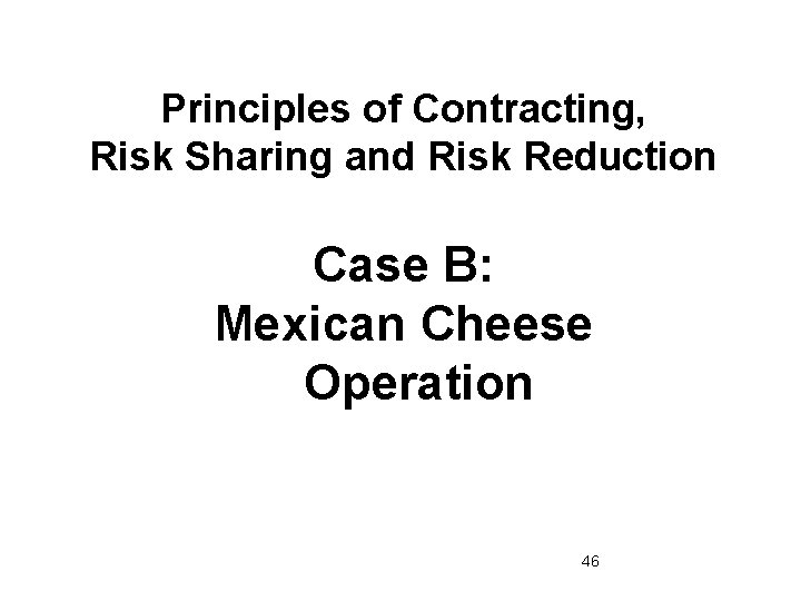 Principles of Contracting, Risk Sharing and Risk Reduction Case B: Mexican Cheese Operation 46